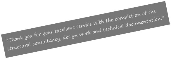 “Thank you for your excellent service with the completion of the structural consultancy, design work and technical documentation.”
